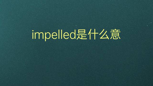 impelled是什么意思 impelled的翻译、读音、例句、中文解释