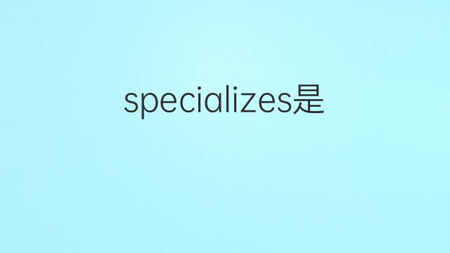 specializes是什么意思 specializes的翻译、读音、例句、中文解释