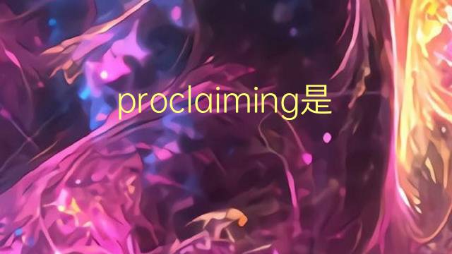 proclaiming是什么意思 proclaiming的翻译、读音、例句、中文解释