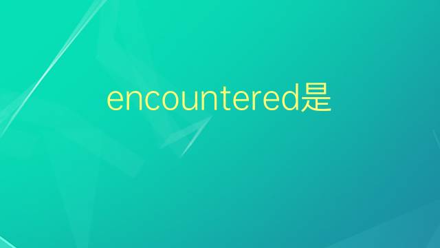 encountered是什么意思 encountered的翻译、读音、例句、中文解释