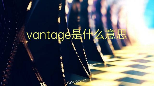 vantage是什么意思 vantage的翻译、读音、例句、中文解释