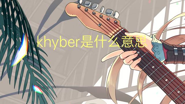 khyber是什么意思 khyber的翻译、读音、例句、中文解释