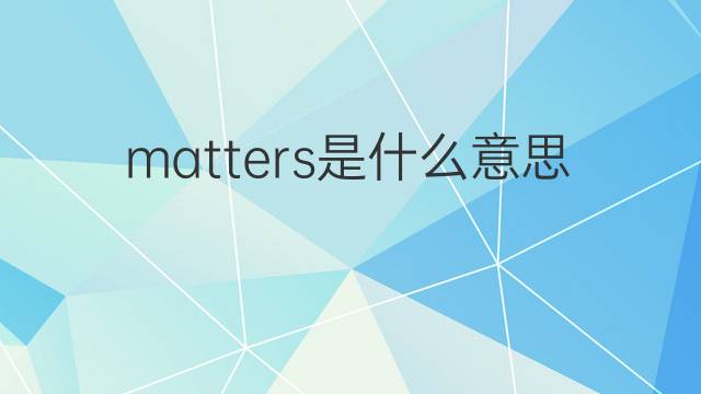 matters是什么意思 matters的翻译、读音、例句、中文解释