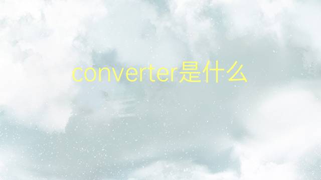 converter是什么意思 converter的翻译、读音、例句、中文解释