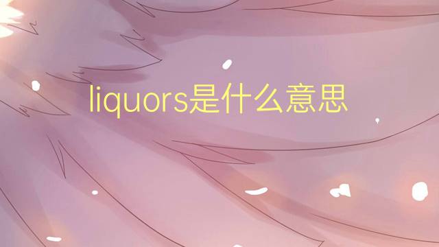 liquors是什么意思 liquors的翻译、读音、例句、中文解释