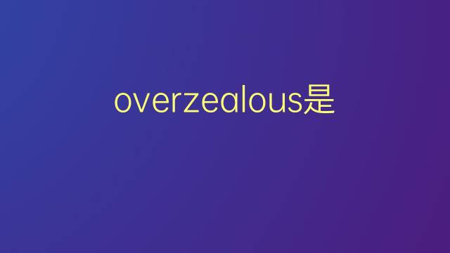 overzealous是什么意思 overzealous的翻译、读音、例句、中文解释