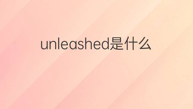 unleashed是什么意思 unleashed的翻译、读音、例句、中文解释