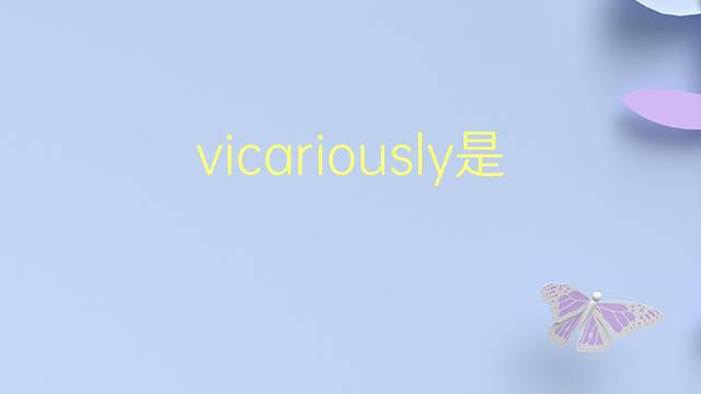 vicariously是什么意思 vicariously的翻译、读音、例句、中文解释