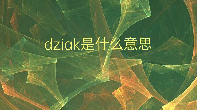 dziak是什么意思 英文名dziak的翻译、发音、来源