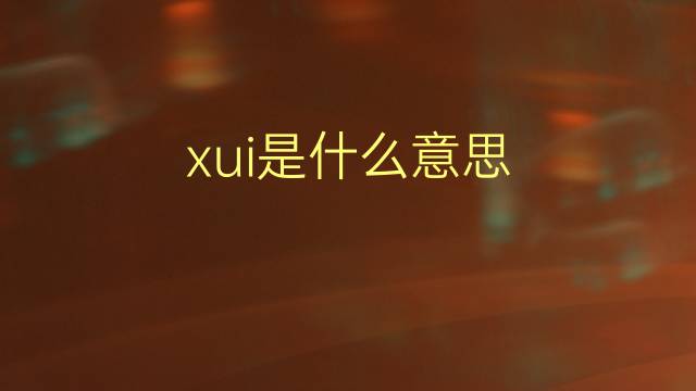 xui是什么意思 xui的翻译、读音、例句、中文解释