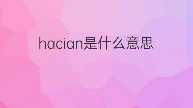 hacian是什么意思 hacian的翻译、读音、例句、中文解释