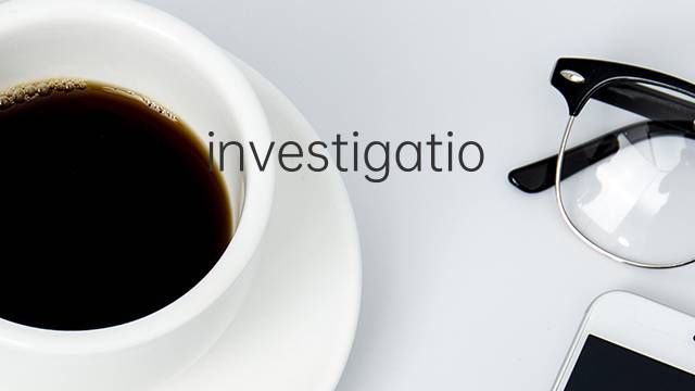 investigations是什么意思 investigations的翻译、读音、例句、中文解释