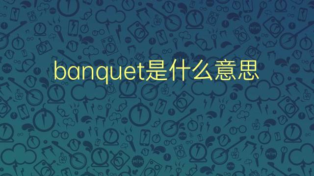 banquet是什么意思 banquet的翻译、读音、例句、中文解释