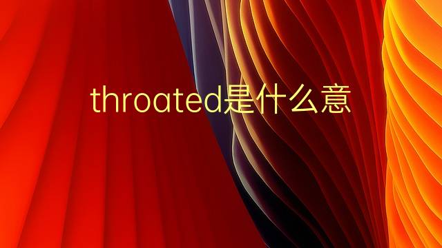 throated是什么意思 throated的翻译、读音、例句、中文解释