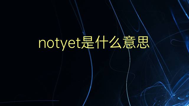 notyet是什么意思 notyet的翻译、读音、例句、中文解释