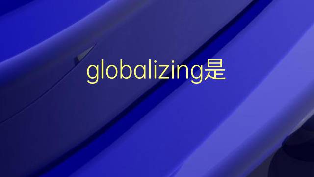 globalizing是什么意思 globalizing的翻译、读音、例句、中文解释