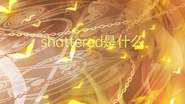 shattered是什么意思 shattered的翻译、读音、例句、中文解释