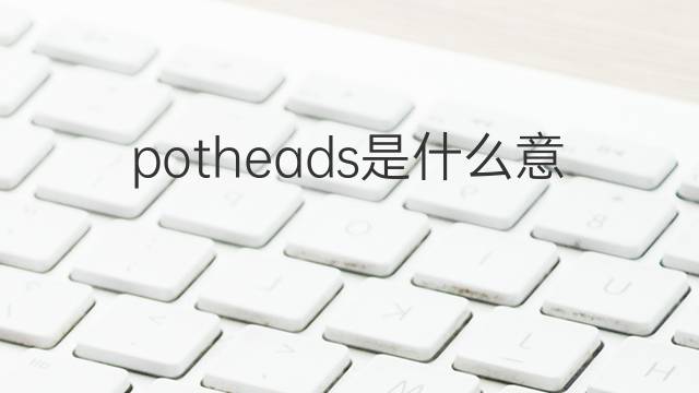 potheads是什么意思 potheads的翻译、读音、例句、中文解释