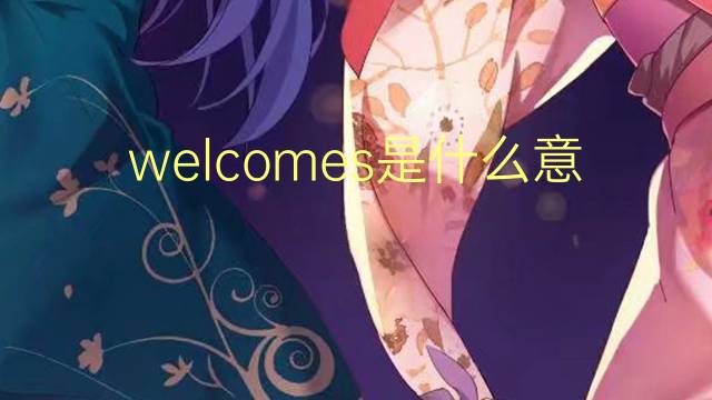 welcomes是什么意思 welcomes的翻译、读音、例句、中文解释