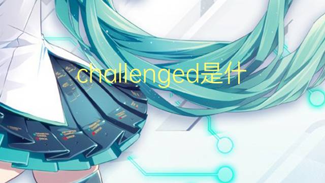 challenged是什么意思 challenged的翻译、读音、例句、中文解释