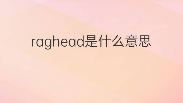 raghead是什么意思 raghead的翻译、读音、例句、中文解释