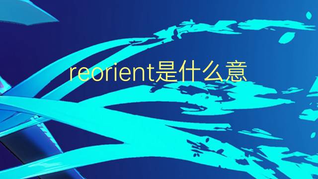 reorient是什么意思 reorient的翻译、读音、例句、中文解释