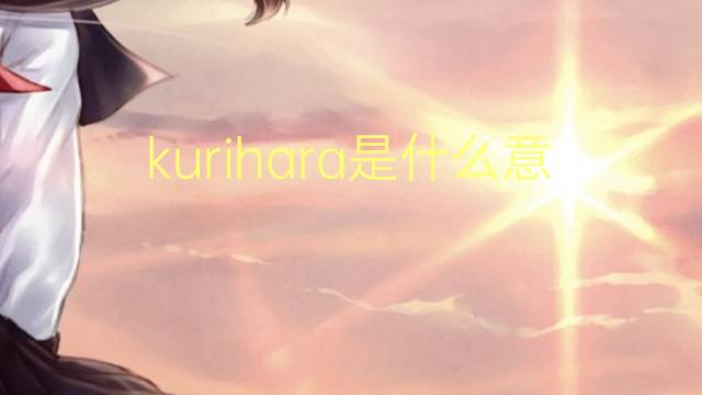 kurihara是什么意思 kurihara的翻译、读音、例句、中文解释