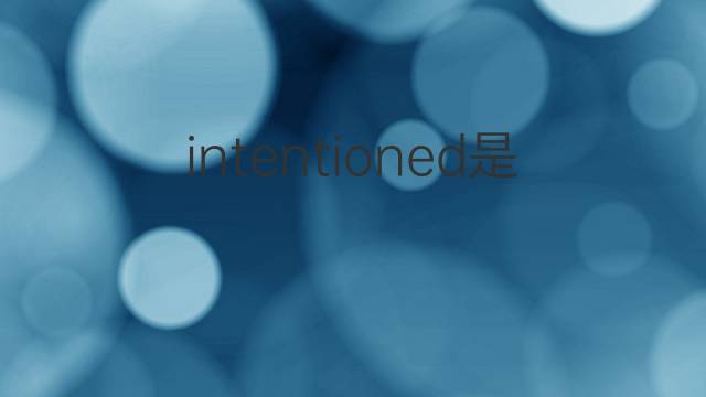 intentioned是什么意思 intentioned的翻译、读音、例句、中文解释