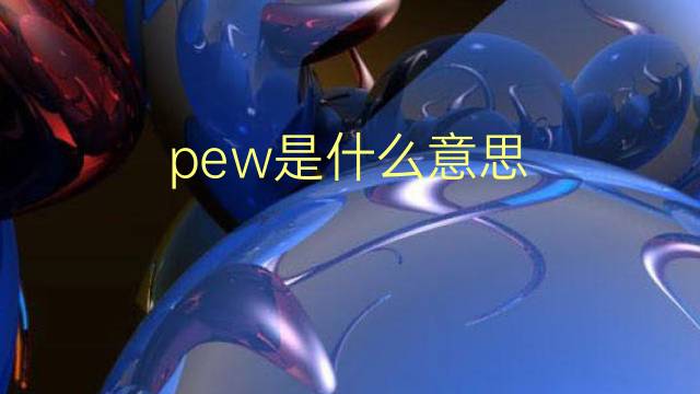 pew是什么意思 pew的翻译、读音、例句、中文解释