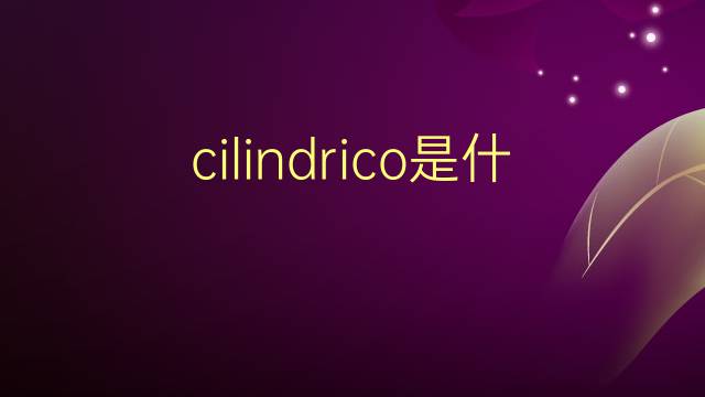 cilindrico是什么意思 cilindrico的翻译、读音、例句、中文解释