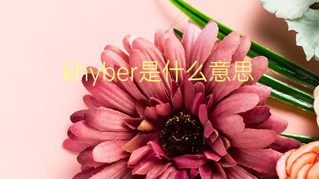 khyber是什么意思 khyber的翻译、读音、例句、中文解释