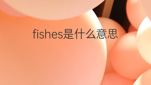 fishes是什么意思 fishes的翻译、读音、例句、中文解释