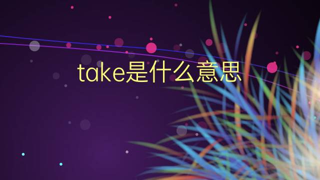 take是什么意思 take的翻译、读音、例句、中文解释