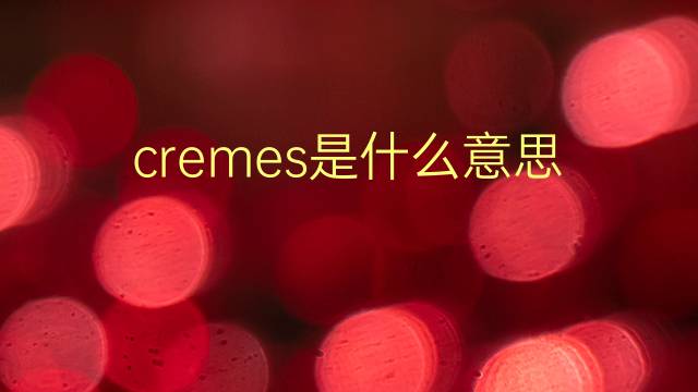 cremes是什么意思 cremes的翻译、读音、例句、中文解释