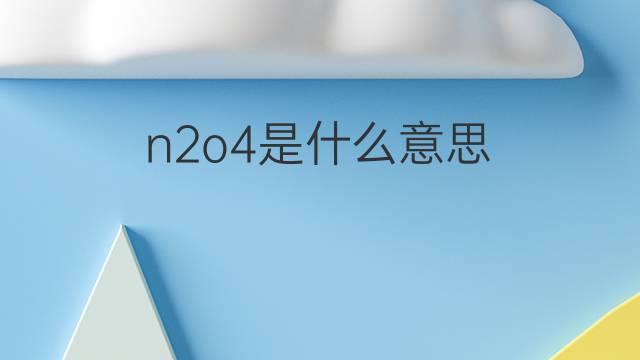 n2o4是什么意思 n2o4的翻译、读音、例句、中文解释