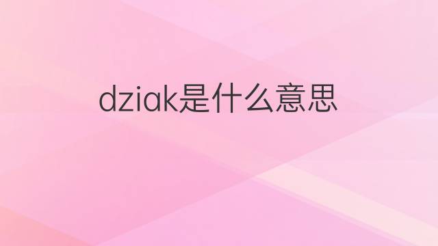 dziak是什么意思 英文名dziak的翻译、发音、来源