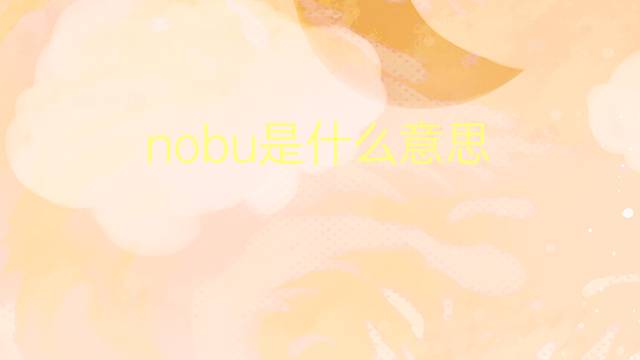 nobu是什么意思 nobu的翻译、读音、例句、中文解释