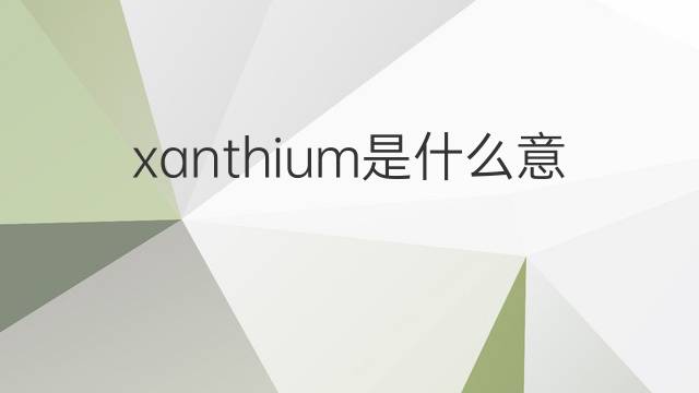 xanthium是什么意思 xanthium的翻译、读音、例句、中文解释