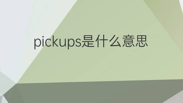 pickups是什么意思 pickups的翻译、读音、例句、中文解释