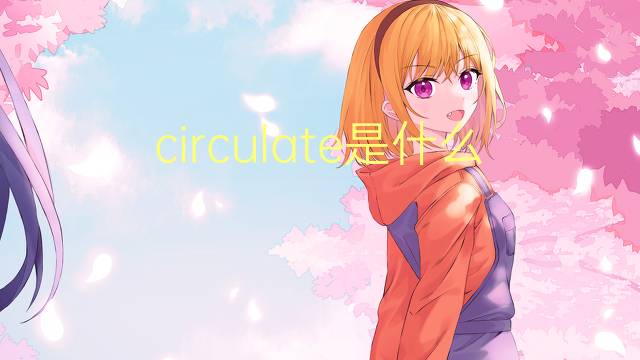 circulate是什么意思 circulate的翻译、读音、例句、中文解释