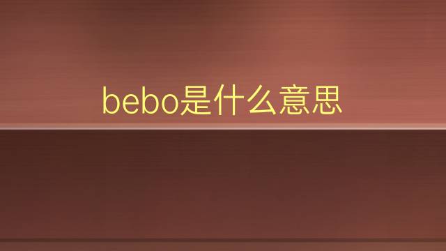 bebo是什么意思 bebo的翻译、读音、例句、中文解释