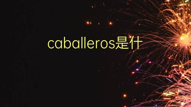 caballeros是什么意思 caballeros的翻译、读音、例句、中文解释