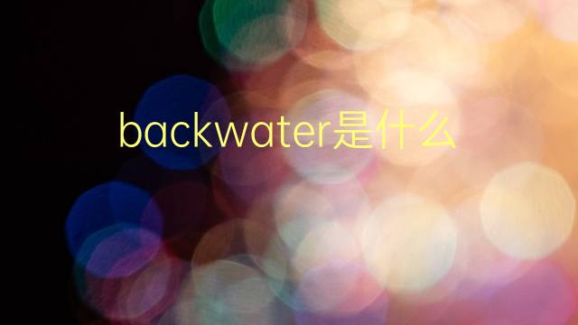 backwater是什么意思 backwater的翻译、读音、例句、中文解释