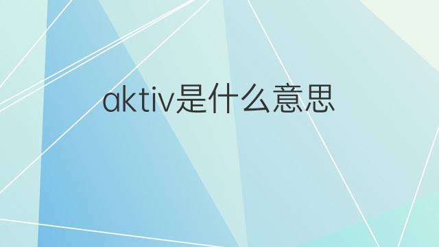 aktiv是什么意思 aktiv的翻译、读音、例句、中文解释