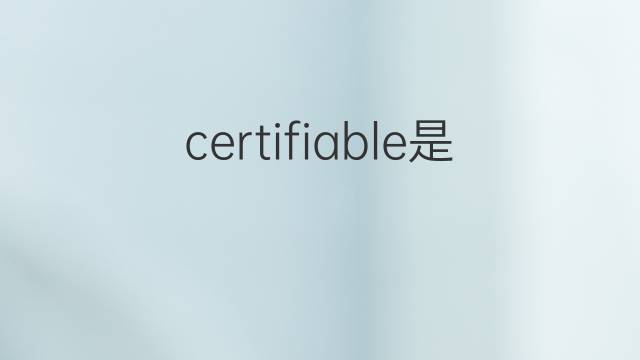 certifiable是什么意思 certifiable的翻译、读音、例句、中文解释