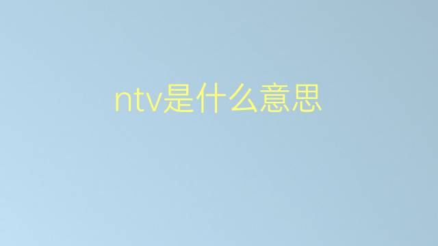 ntv是什么意思 ntv的翻译、读音、例句、中文解释