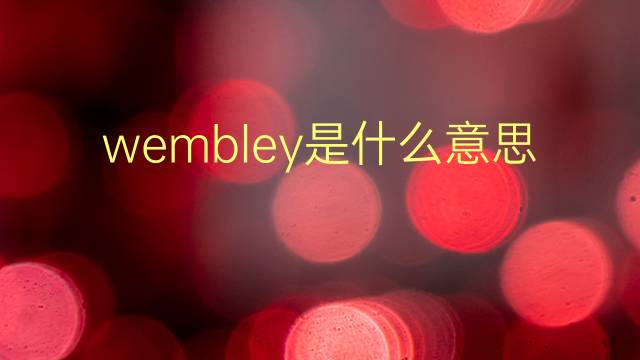 wembley是什么意思 wembley的翻译、读音、例句、中文解释