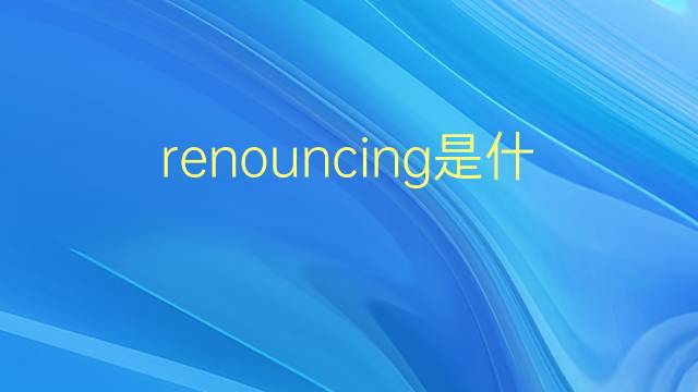 renouncing是什么意思 renouncing的翻译、读音、例句、中文解释