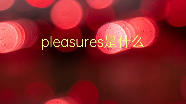 pleasures是什么意思 pleasures的翻译、读音、例句、中文解释