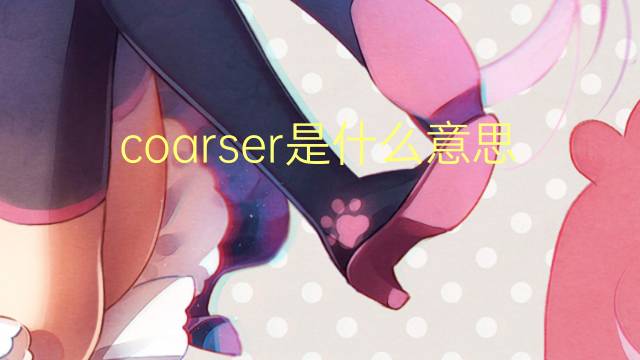 coarser是什么意思 coarser的翻译、读音、例句、中文解释